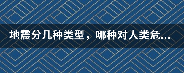 地震分几种类型，哪种对人类危害最大？