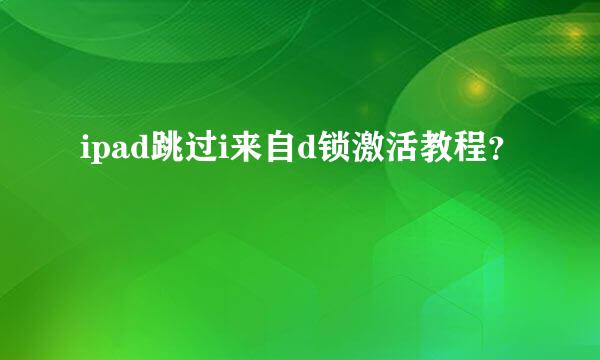 ipad跳过i来自d锁激活教程？