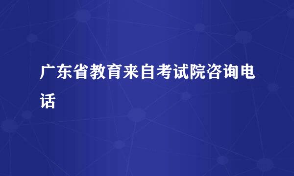 广东省教育来自考试院咨询电话