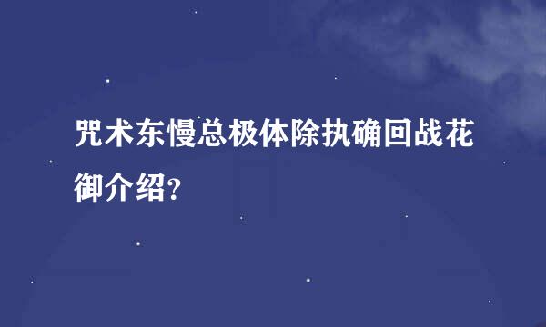 咒术东慢总极体除执确回战花御介绍？