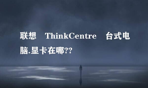 联想 ThinkCentre 台式电脑.显卡在哪??