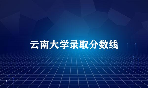 云南大学录取分数线