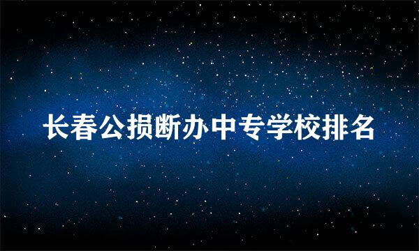 长春公损断办中专学校排名