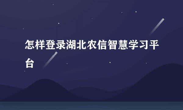 怎样登录湖北农信智慧学习平台