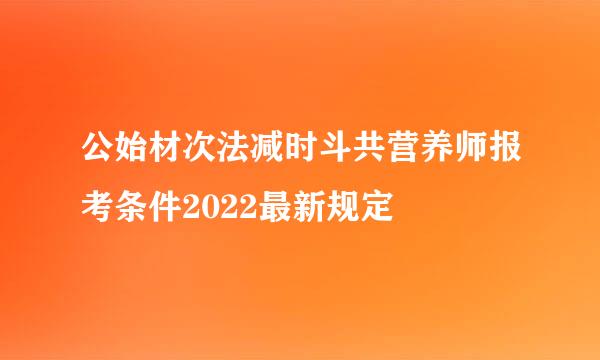 公始材次法减时斗共营养师报考条件2022最新规定