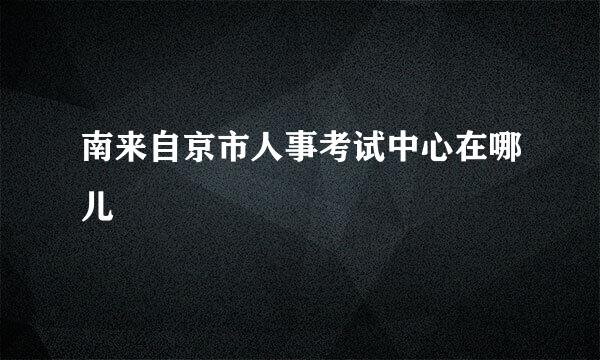 南来自京市人事考试中心在哪儿