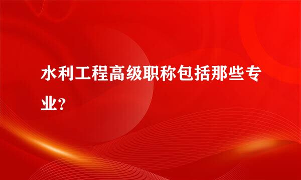 水利工程高级职称包括那些专业？