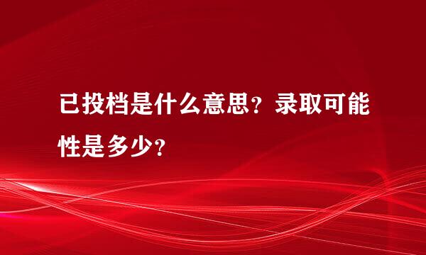 已投档是什么意思？录取可能性是多少？