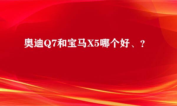 奥迪Q7和宝马X5哪个好、？