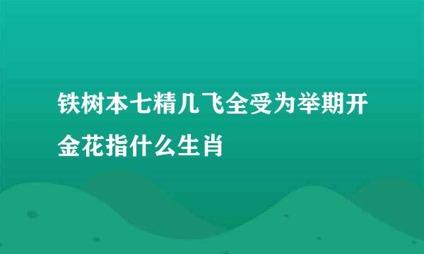 铁树本七精几飞全受为举期开金花指什么生肖