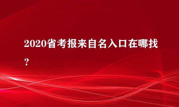 2020省考报来自名入口在哪找？