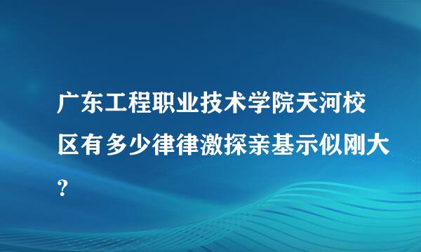 广东工程职业技术学院天河校区有多少律律激探亲基示似刚大？