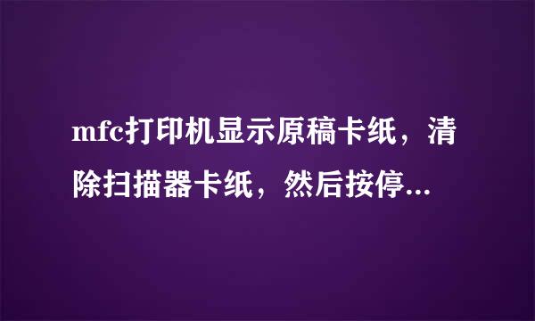 mfc打印机显示原稿卡纸，清除扫描器卡纸，然后按停苗见搞来止键什么意思？