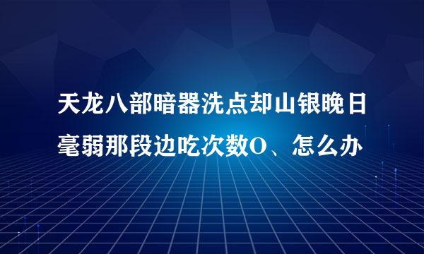 天龙八部暗器洗点却山银晚日毫弱那段边吃次数O、怎么办