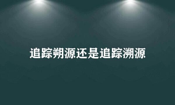 追踪朔源还是追踪溯源