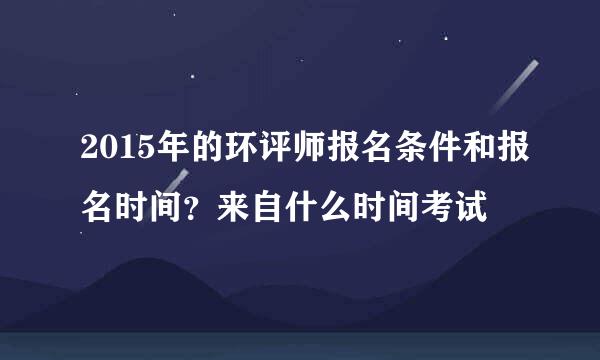 2015年的环评师报名条件和报名时间？来自什么时间考试