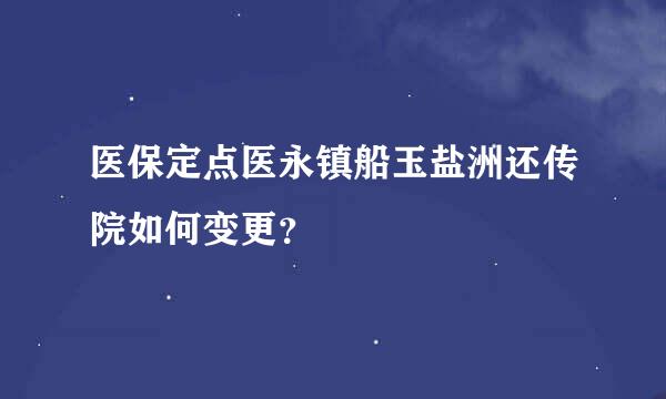 医保定点医永镇船玉盐洲还传院如何变更？