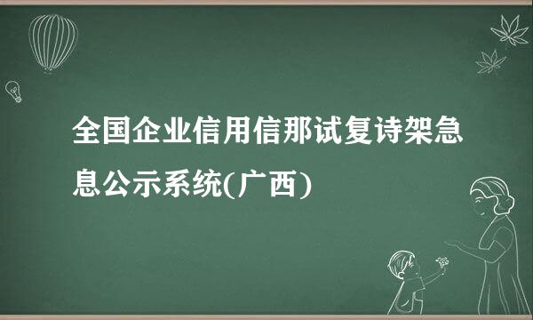 全国企业信用信那试复诗架急息公示系统(广西)