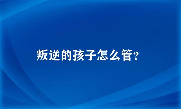 叛逆的孩子怎么管？