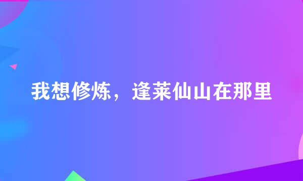 我想修炼，逢莱仙山在那里