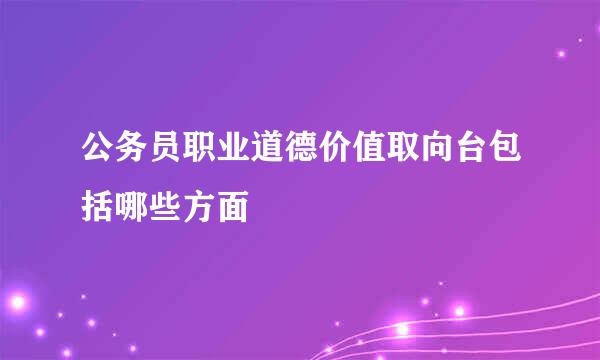 公务员职业道德价值取向台包括哪些方面