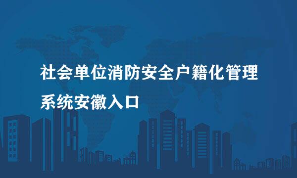 社会单位消防安全户籍化管理系统安徽入口