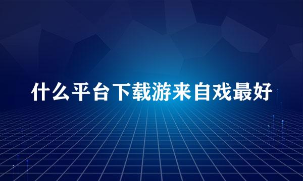 什么平台下载游来自戏最好