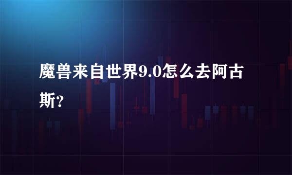 魔兽来自世界9.0怎么去阿古斯？