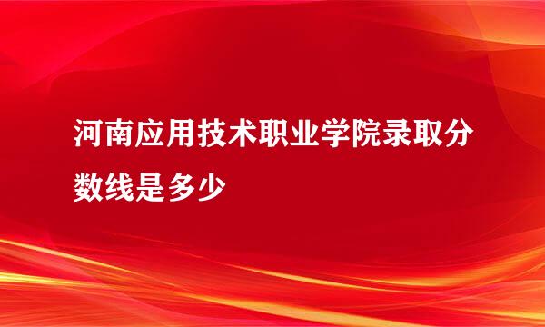 河南应用技术职业学院录取分数线是多少