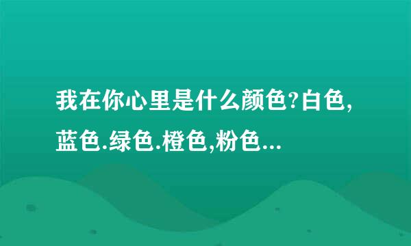 我在你心里是什么颜色?白色,蓝色.绿色.橙色,粉色,黄色,红色.紫色,谁知道都代表的是什么啊!