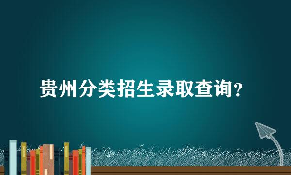 贵州分类招生录取查询？