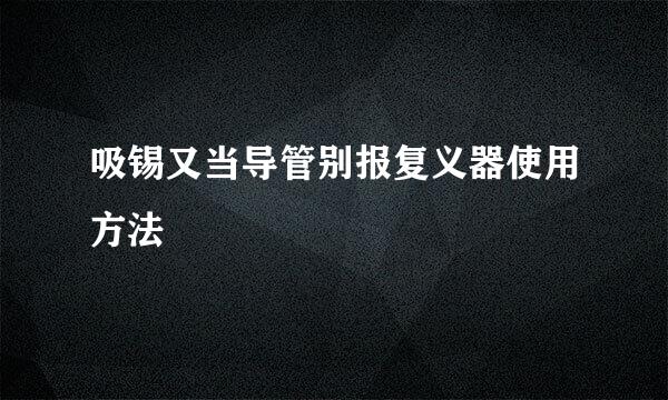 吸锡又当导管别报复义器使用方法