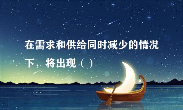 在需求和供给同时减少的情况下，将出现（）