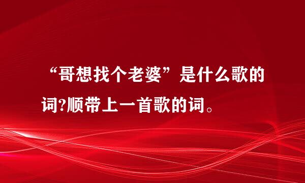 “哥想找个老婆”是什么歌的词?顺带上一首歌的词。