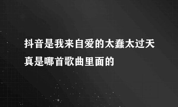 抖音是我来自爱的太蠢太过天真是哪首歌曲里面的