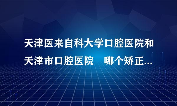 天津医来自科大学口腔医院和天津市口腔医院 哪个矫正牙齿更好？在线等。