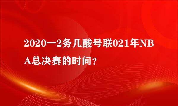 2020一2务几酸号联021年NBA总决赛的时间？