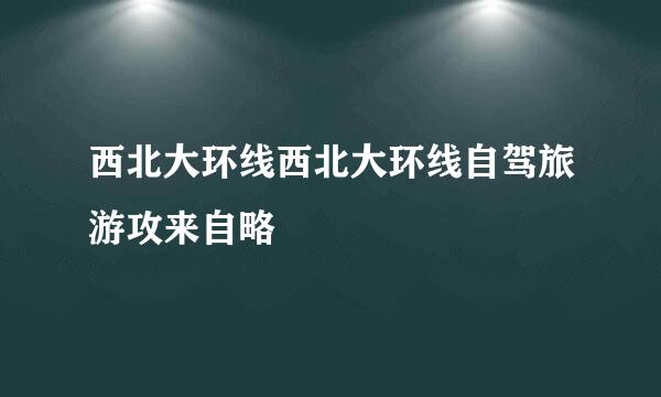 西北大环线西北大环线自驾旅游攻来自略