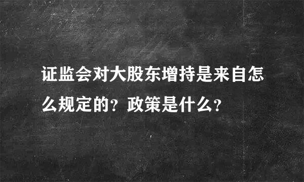 证监会对大股东增持是来自怎么规定的？政策是什么？