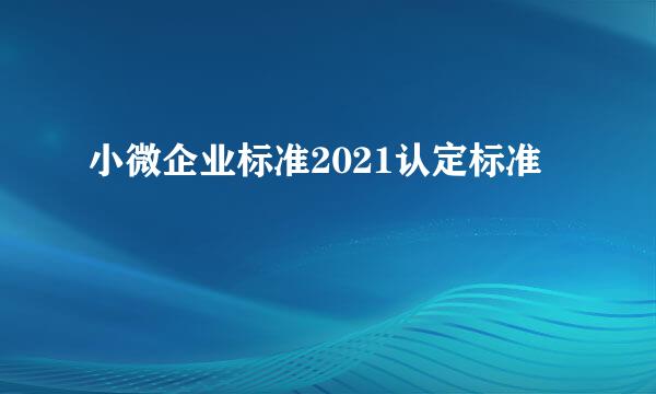 小微企业标准2021认定标准