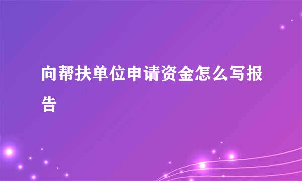 向帮扶单位申请资金怎么写报告