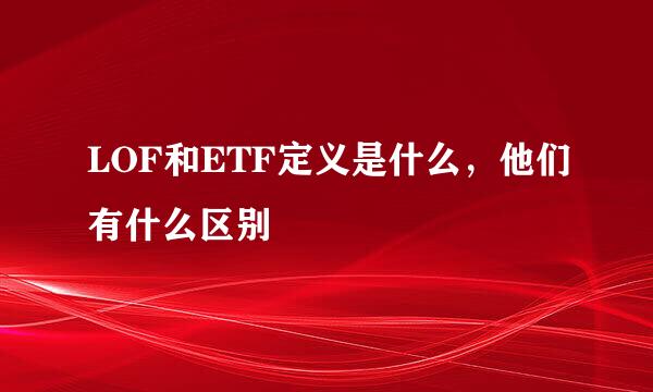 LOF和ETF定义是什么，他们有什么区别