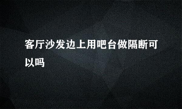 客厅沙发边上用吧台做隔断可以吗