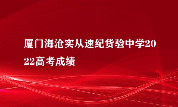 厦门海沧实从速纪货验中学2022高考成绩