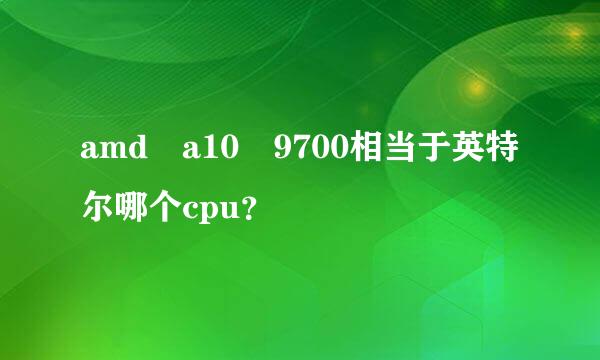 amd a10 9700相当于英特尔哪个cpu？