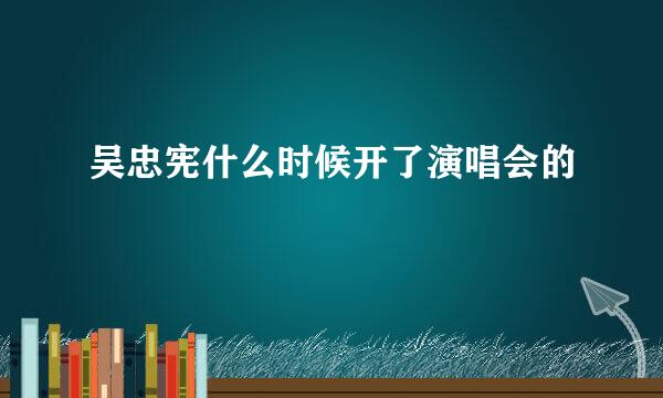 吴忠宪什么时候开了演唱会的