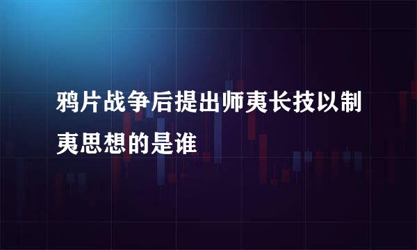 鸦片战争后提出师夷长技以制夷思想的是谁