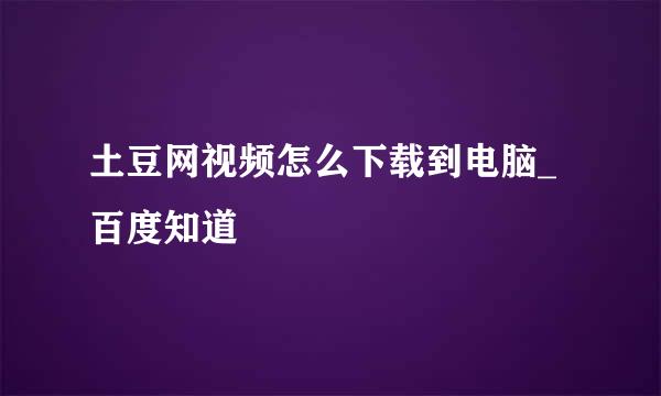 土豆网视频怎么下载到电脑_百度知道