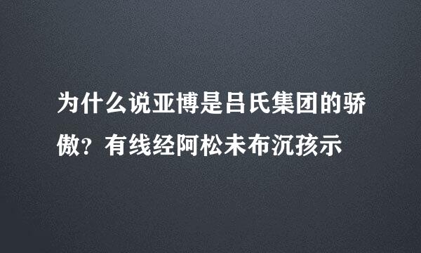 为什么说亚博是吕氏集团的骄傲？有线经阿松未布沉孩示