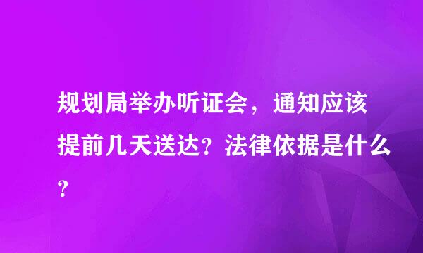 规划局举办听证会，通知应该提前几天送达？法律依据是什么？